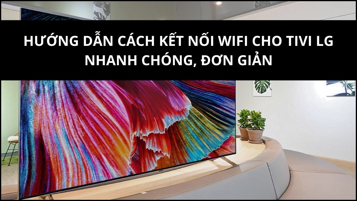 Hướng dẫn cách kết nối WiFi cho tivi LG nhanh chóng, đơn giản